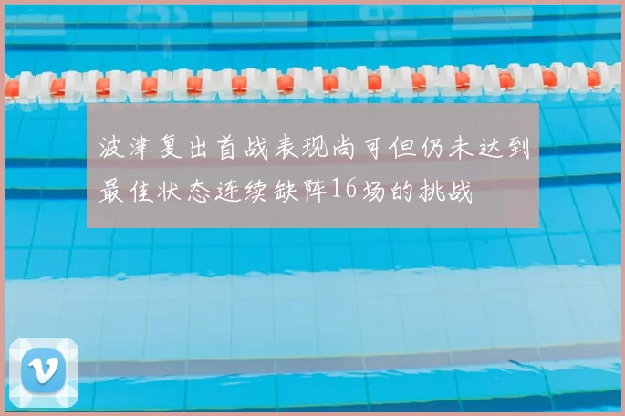 波津复出首战表现尚可但仍未达到最佳状态连续缺阵16场的挑战