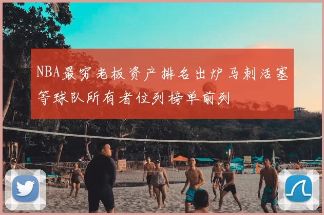 NBA最穷老板资产排名出炉马刺活塞等球队所有者位列榜单前列
