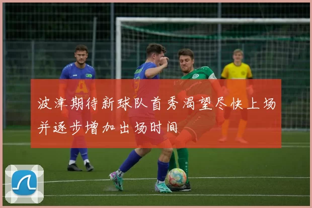 波津期待新球队首秀渴望尽快上场并逐步增加出场时间