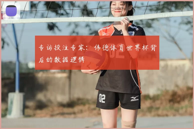 专访投注专家:伟德体育世界杯背后的数据逻辑