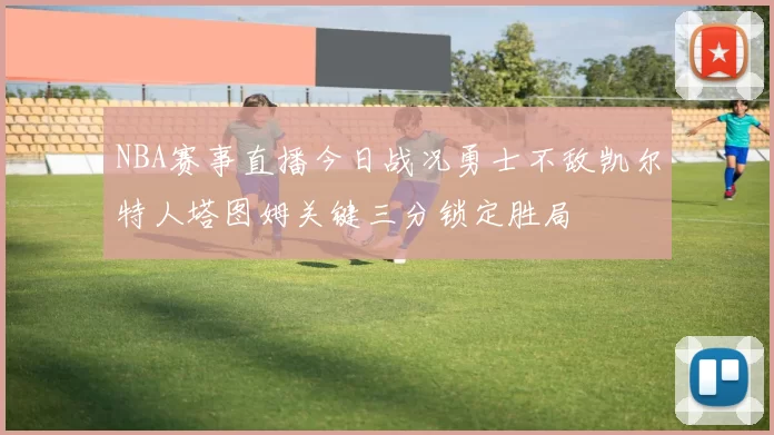 NBA赛事直播今日战况勇士不敌凯尔特人塔图姆关键三分锁定胜局