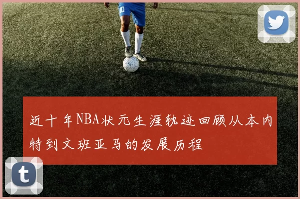 近十年NBA状元生涯轨迹回顾从本内特到文班亚马的发展历程