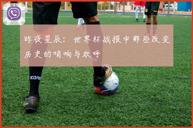 昨夜星辰：世界杯战报中那些改变历史的哨响与欢呼