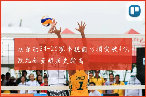 切尔西24-25赛季税前亏损突破4亿欧元创英超历史新高