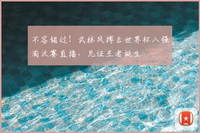 不容错过！武林风搏击世界杯八强淘汰赛直播，见证王者诞生