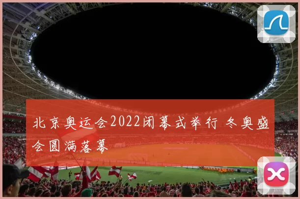 北京奥运会2022闭幕式举行 冬奥盛会圆满落幕