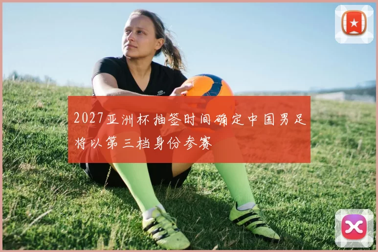 2027亚洲杯抽签时间确定中国男足将以第三档身份参赛
