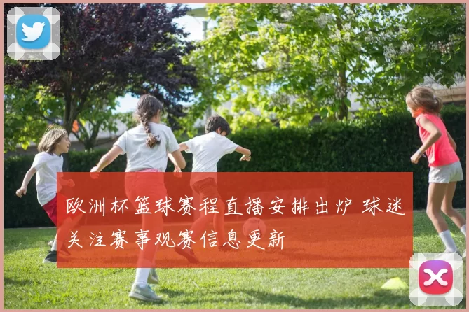 欧洲杯篮球赛程直播安排出炉 球迷关注赛事观赛信息更新
