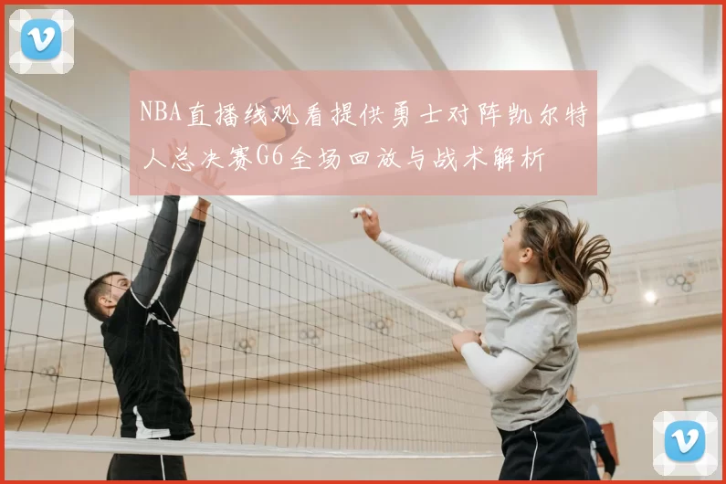 NBA直播线观看提供勇士对阵凯尔特人总决赛G6全场回放与战术解析