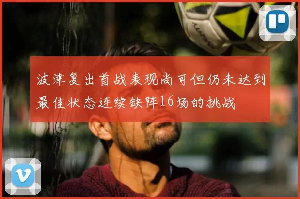 波津复出首战表现尚可但仍未达到最佳状态连续缺阵16场的挑战