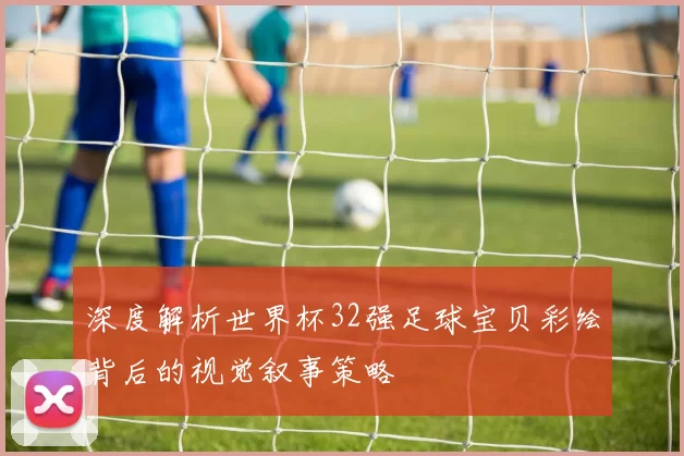 深度解析世界杯32强足球宝贝彩绘背后的视觉叙事策略