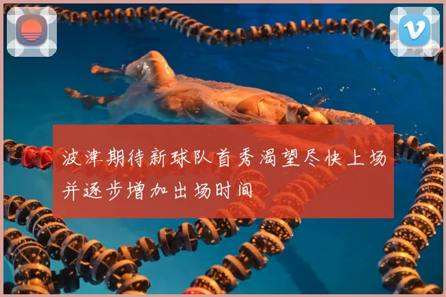 波津期待新球队首秀渴望尽快上场并逐步增加出场时间