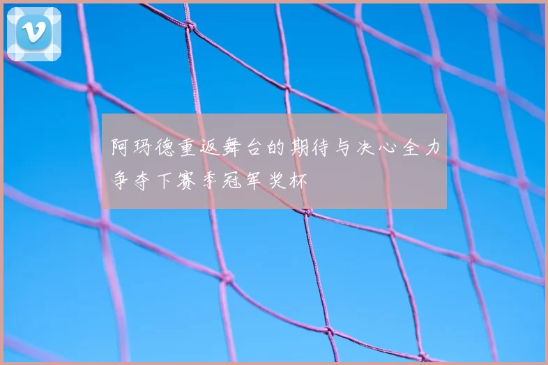 阿玛德重返舞台的期待与决心全力争夺下赛季冠军奖杯