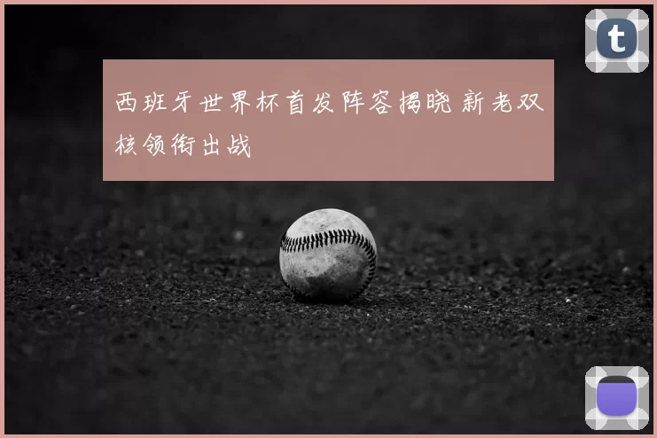 西班牙世界杯首发阵容揭晓 新老双核领衔出战