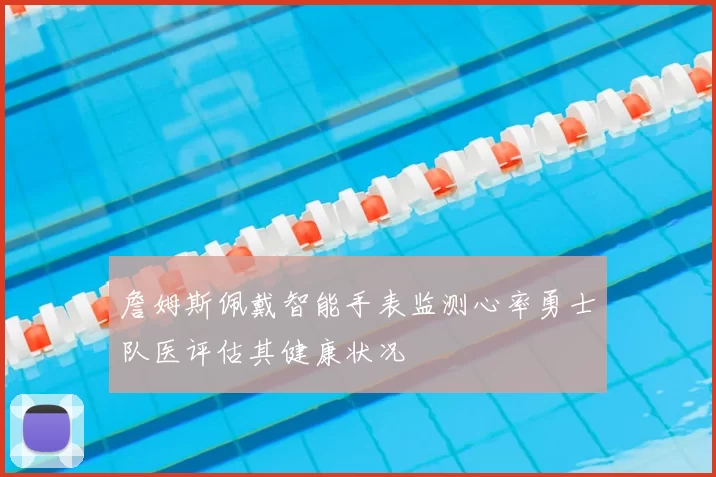 詹姆斯佩戴智能手表监测心率勇士队医评估其健康状况