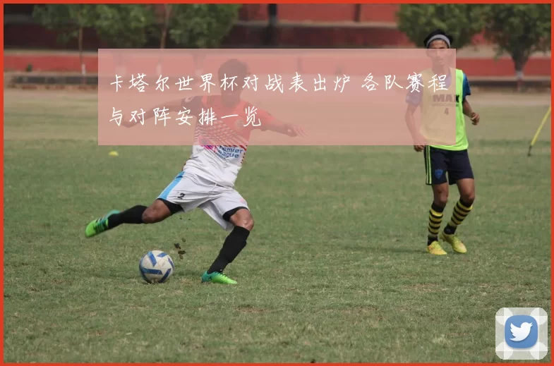 卡塔尔世界杯对战表出炉 各队赛程与对阵安排一览