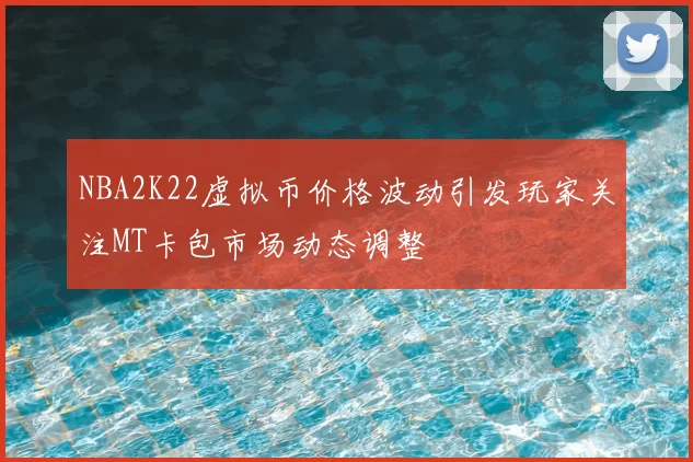 NBA2K22虚拟币价格波动引发玩家关注MT卡包市场动态调整