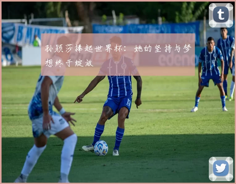 孙颖莎捧起世界杯：她的坚持与梦想终于绽放