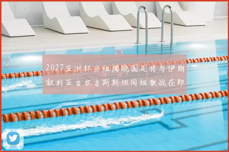 2027亚洲杯分组揭晓国足将与伊朗叙利亚吉尔吉斯斯坦同组激战在即