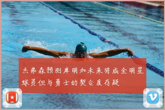 杰弗森预测库明加未来将成全明星球员但与勇士的契合度存疑