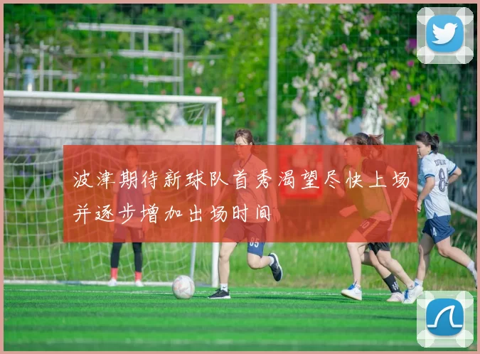 波津期待新球队首秀渴望尽快上场并逐步增加出场时间